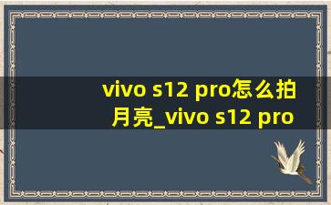vivo s12 pro怎么拍月亮_vivo s12 pro怎么关闭hd